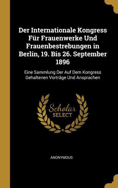 Der Internationale Kongress Für Frauenwerke Und Frauenbestrebungen in Berlin 19. Bis 26. September 1896: Eine Sammlung Der Auf Dem Kongress Gehaltene