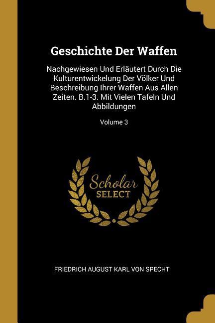 Geschichte Der Waffen: Nachgewiesen Und Erläutert Durch Die Kulturentwickelung Der Völker Und Beschreibung Ihrer Waffen Aus Allen Zeiten. B.1 - Friedrich August Karl von Specht