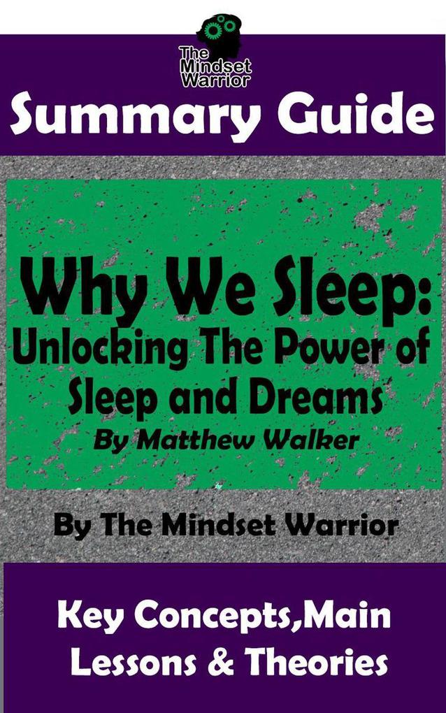 Summary Guide: Why We Sleep: Unlocking The Power of Sleep and Dreams: By Matthew Walker | The Mindset Warrior Summary Guide (( Sleep Hygiene & Disorders Cycles & Circadian Rhythm Insomnia ))