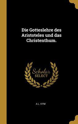 Die Gotteslehre Des Aristoteles Und Das Christenthum. - A. L. Kym