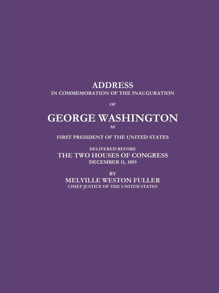 ADDRESS IN COMMEMORATION OF THE INAUGURATION OF GEORGE WASHINGTON AS FIRST PRESIDENT OF THE UNITED STATES DELIVERED BEFORE THE TWO HOUSES OF CONGRESS DECEMBER 11 1889