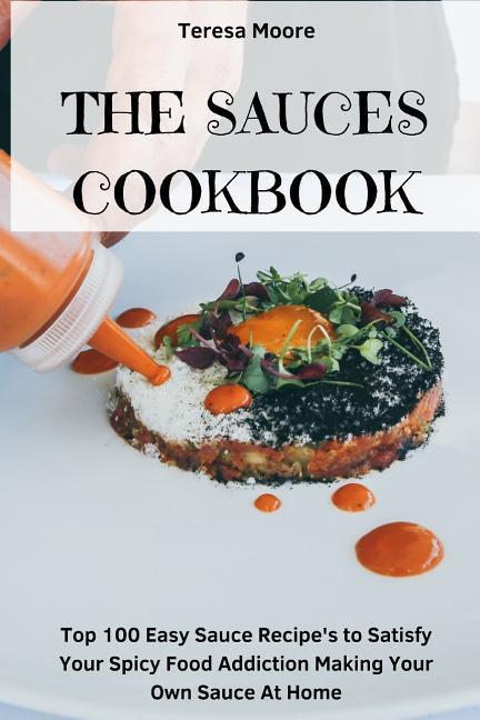 The Sauces Cookbook: Top 100 Easy Sauce Recipe‘s to Satisfy Your Spicy Food Addiction Making Your Own Sauce at Home
