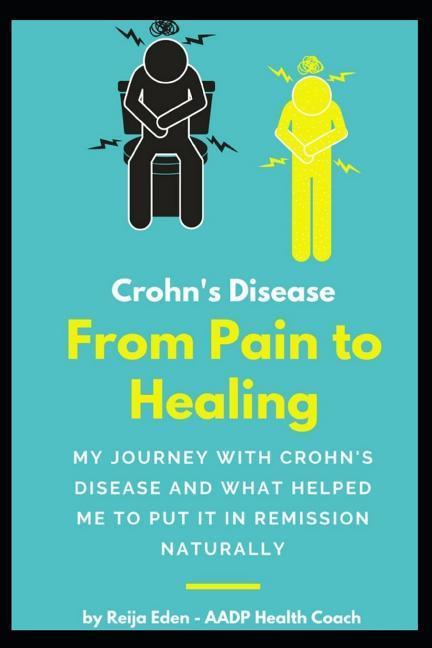 Crohn‘s Disease - From Pain To Healing: My Journey With Crohn‘s Disease and What Helped Me Put It In Remission Naturally