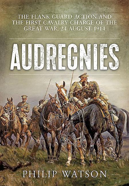Audregnies: The Flank Guard Action and the First Cavalry Charge of the Great War 24 August 1914 - Philip Watson