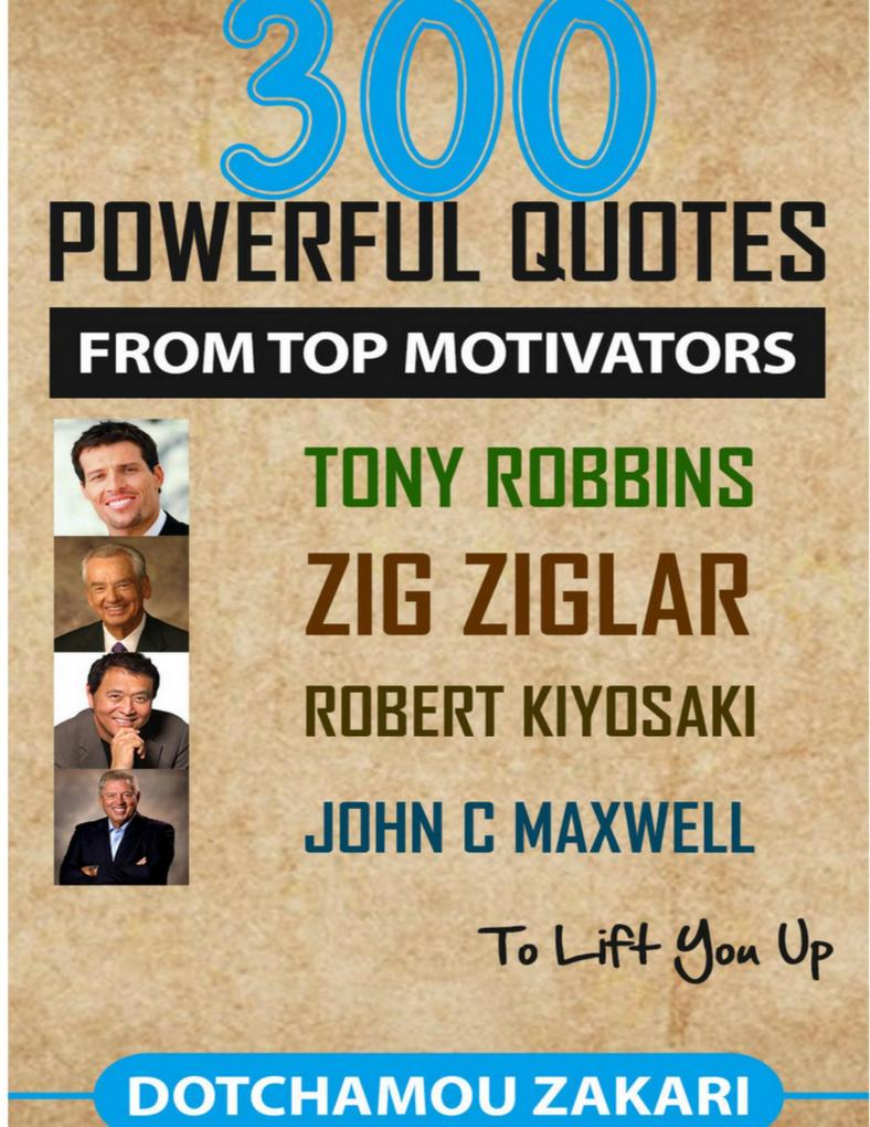 300 Powerful Quotes from Top Motivators Tony Robbins Zig Ziglar Robert Kiyosaki John C. Maxwell ... to Lift You Up.