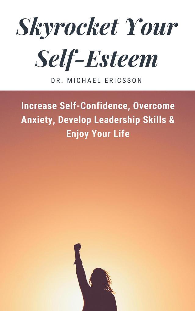 Skyrocket Your Self-Esteem: Increase Self-Confidence Overcome Anxiety Develop Leadership Skills & Enjoy Your Life