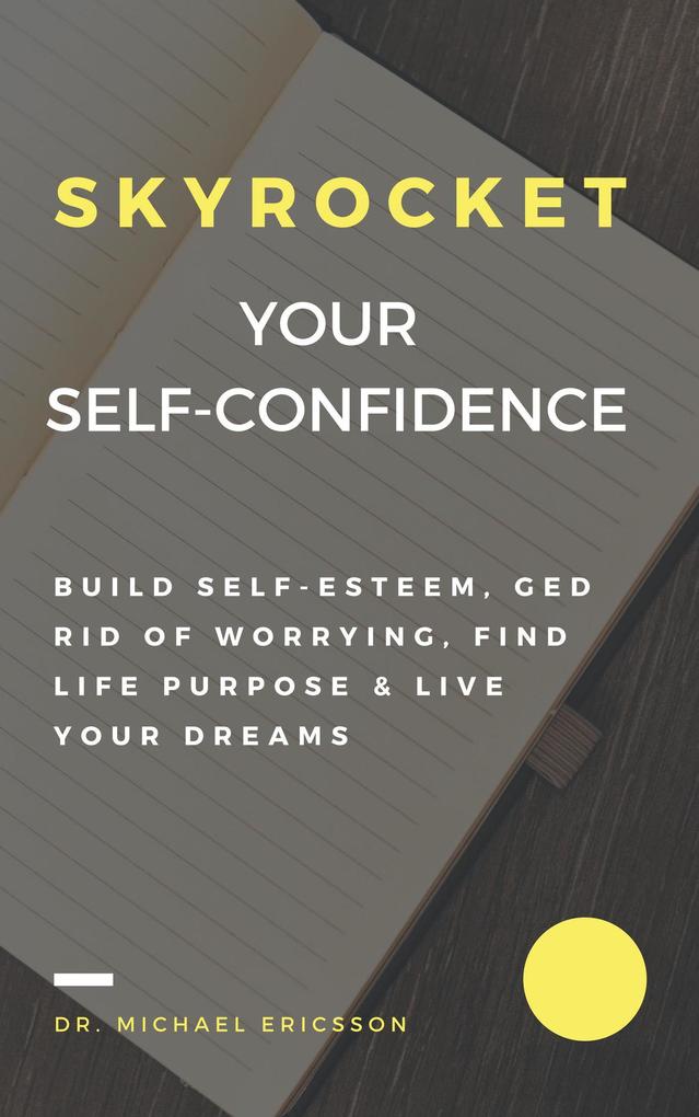 Skyrocket Your Self-Confidence: Build Self-Esteem Ged Rid Of Worrying Find Life Purpose & Live Your Dreams