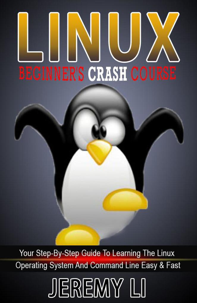 LINUX: Beginner‘s Crash Course. Your Step-By-Step Guide To Learning The Linux Operating System And Command Line Easy & Fast!