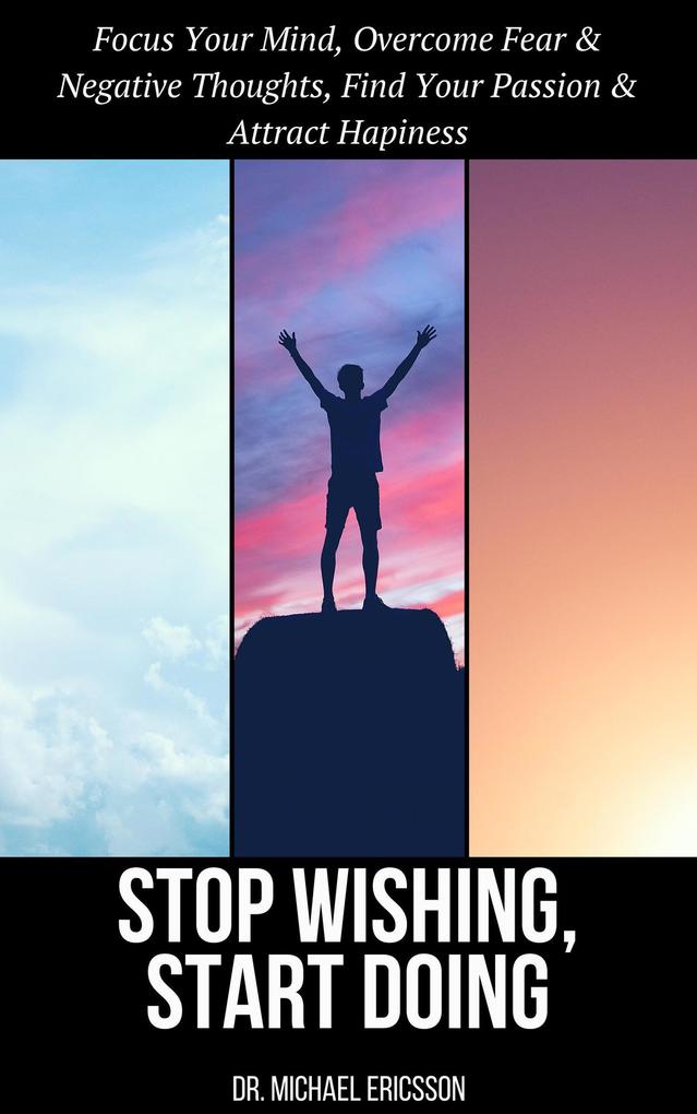 Stop Wishing Start Doing: Focus Your Mind Overcome Fear & Negative Thoughts Find Your Passion & Attract Hapiness