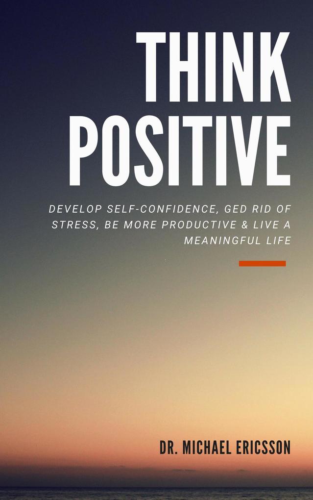 Think Positive: Develop Self-Confidence Ged Rid Of Stress Be More Productive & Live a Meaningful Life