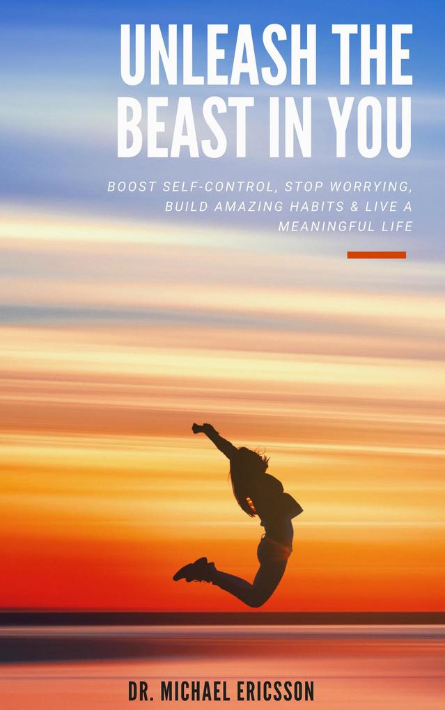 Unleash The Beast In You: Boost Self-Control Stop Worrying Build Amazing Habits & Live a Meaningful Life
