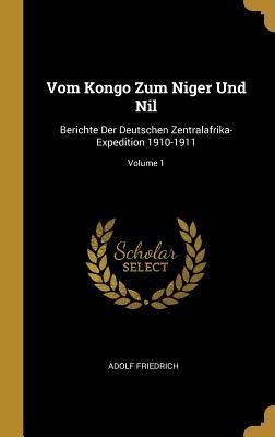Vom Kongo Zum Niger Und Nil: Berichte Der Deutschen Zentralafrika-Expedition 1910-1911; Volume 1