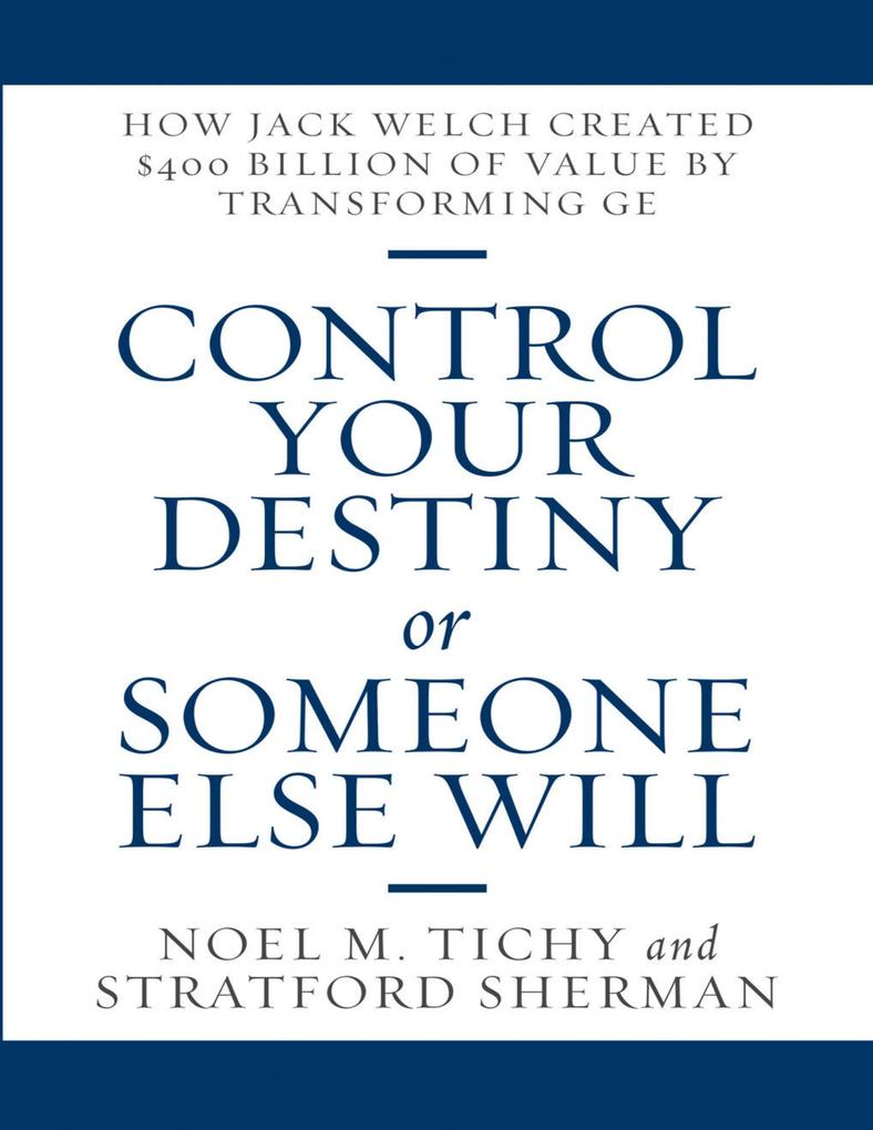 Control Your Destiny or Someone Else Will: How Jack Welch Created $400 Billion of Value By Transforming GE