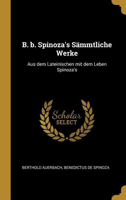 B. B. Spinoza‘s Sämmtliche Werke: Aus Dem Lateinischen Mit Dem Leben Spinoza‘s