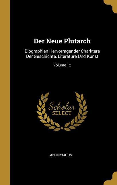 Der Neue Plutarch: Biographien Hervorragender Charktere Der Geschichte Literature Und Kunst; Volume 12