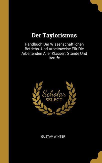 Der Taylorismus: Handbuch Der Wissenschaftlichen Betriebs- Und Arbeitsweise Für Die Arbeitenden Aller Klassen Stände Und Berufe