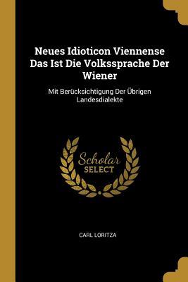 Neues Idioticon Viennense Das Ist Die Volkssprache Der Wiener: Mit Berücksichtigung Der Übrigen Landesdialekte