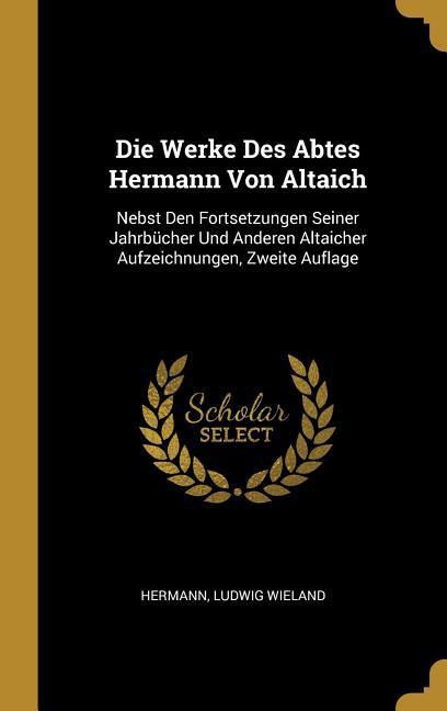 Die Werke Des Abtes Hermann Von Altaich: Nebst Den Fortsetzungen Seiner Jahrbücher Und Anderen Altaicher Aufzeichnungen Zweite Auflage