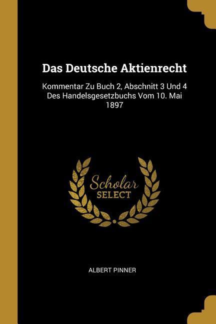 Das Deutsche Aktienrecht: Kommentar Zu Buch 2 Abschnitt 3 Und 4 Des Handelsgesetzbuchs Vom 10. Mai 1897