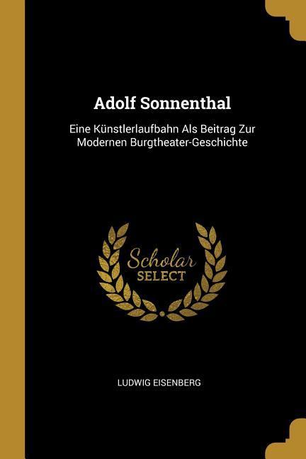 Adolf Sonnenthal: Eine Künstlerlaufbahn ALS Beitrag Zur Modernen Burgtheater-Geschichte