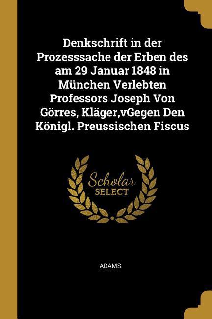 Denkschrift in Der Prozesssache Der Erben Des Am 29 Januar 1848 in München Verlebten Professors Joseph Von Görres Kläger Vgegen Den Königl. Preussis