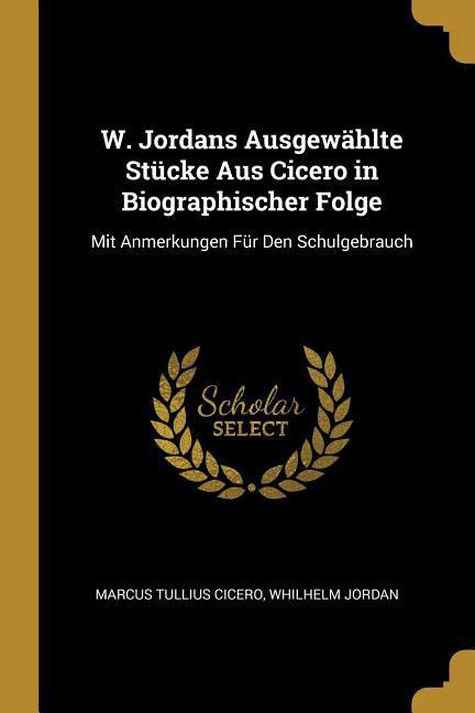 W. Jordans Ausgewählte Stücke Aus Cicero in Biographischer Folge: Mit Anmerkungen Für Den Schulgebrauch