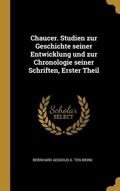 Chaucer. Studien Zur Geschichte Seiner Entwicklung Und Zur Chronologie Seiner Schriften Erster Theil