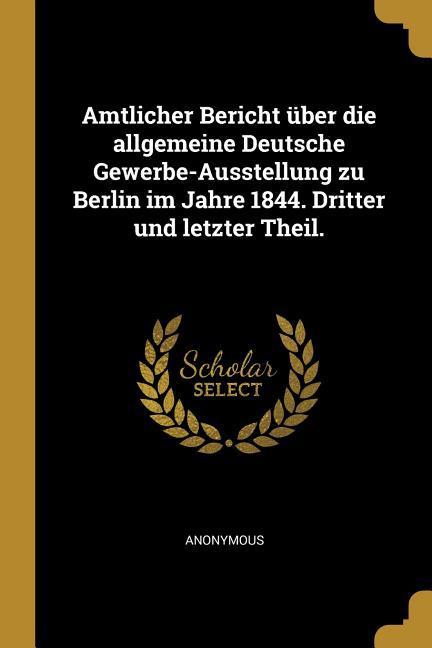 Amtlicher Bericht Über Die Allgemeine Deutsche Gewerbe-Ausstellung Zu Berlin Im Jahre 1844. Dritter Und Letzter Theil.