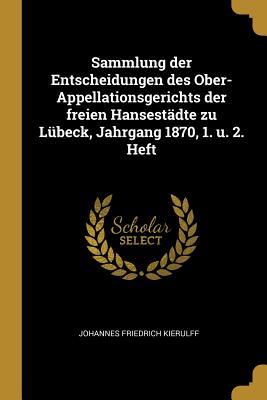 Sammlung Der Entscheidungen Des Ober-Appellationsgerichts Der Freien Hansestädte Zu Lübeck Jahrgang 1870 1. U. 2. Heft