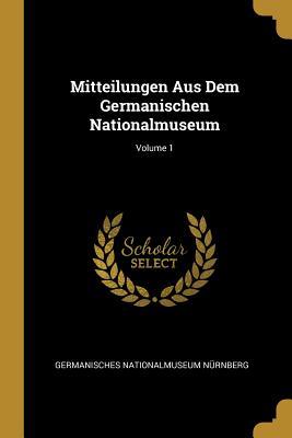 Mitteilungen Aus Dem Germanischen Nationalmuseum; Volume 1