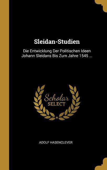 Sleidan-Studien: Die Entwicklung Der Politischen Ideen Johann Sleidans Bis Zum Jahre 1545 ...