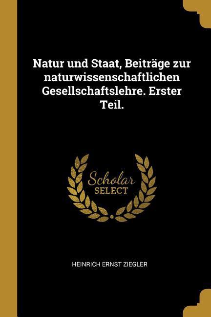 Natur Und Staat Beiträge Zur Naturwissenschaftlichen Gesellschaftslehre. Erster Teil.