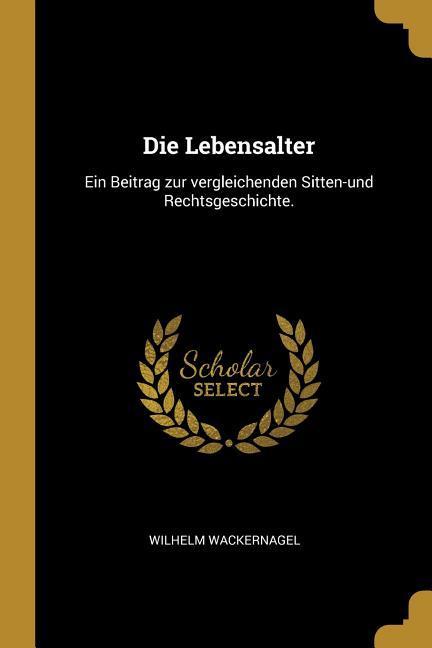 Die Lebensalter: Ein Beitrag Zur Vergleichenden Sitten-Und Rechtsgeschichte. - Wilhelm Wackernagel
