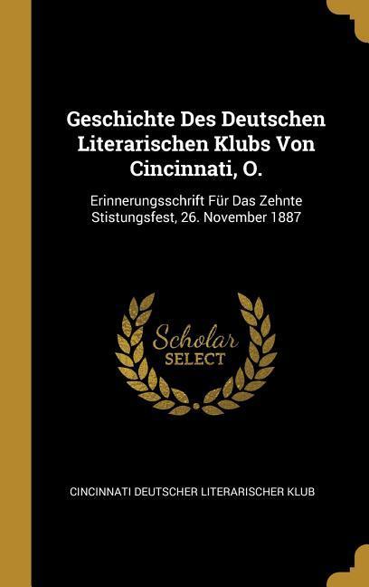Geschichte Des Deutschen Literarischen Klubs Von Cincinnati O.: Erinnerungsschrift Für Das Zehnte Stistungsfest 26. November 1887