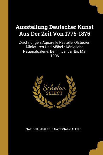 Ausstellung Deutscher Kunst Aus Der Zeit Von 1775-1875: Zeichnungen Aquarelle Pastelle Ölstudien Miniaturen Und Möbel: Königliche Nationalgalerie B