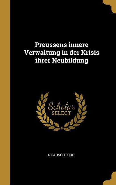 Preussens Innere Verwaltung in Der Krisis Ihrer Neubildung