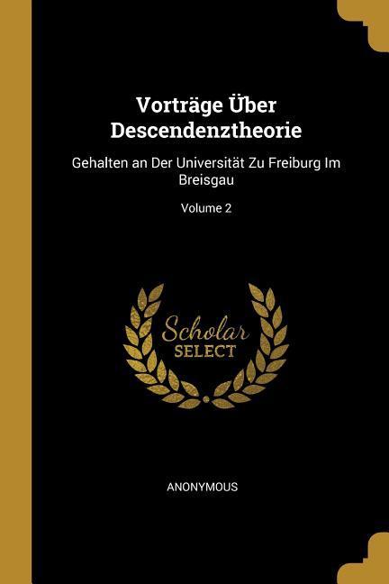 Vorträge Über Descendenztheorie: Gehalten an Der Universität Zu Freiburg Im Breisgau; Volume 2
