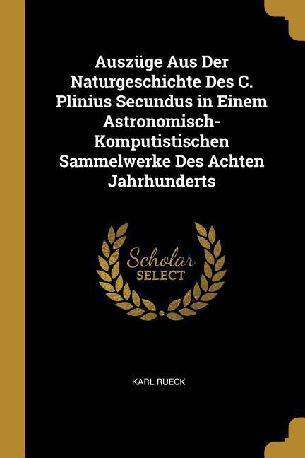 Auszüge Aus Der Naturgeschichte Des C. Plinius Secundus in Einem Astronomisch-Komputistischen Sammelwerke Des Achten Jahrhunderts - Karl Rueck