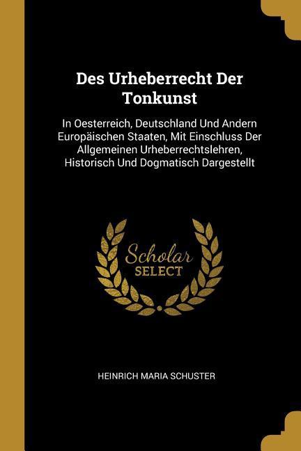 Des Urheberrecht Der Tonkunst: In Oesterreich Deutschland Und Andern Europäischen Staaten Mit Einschluss Der Allgemeinen Urheberrechtslehren Histo