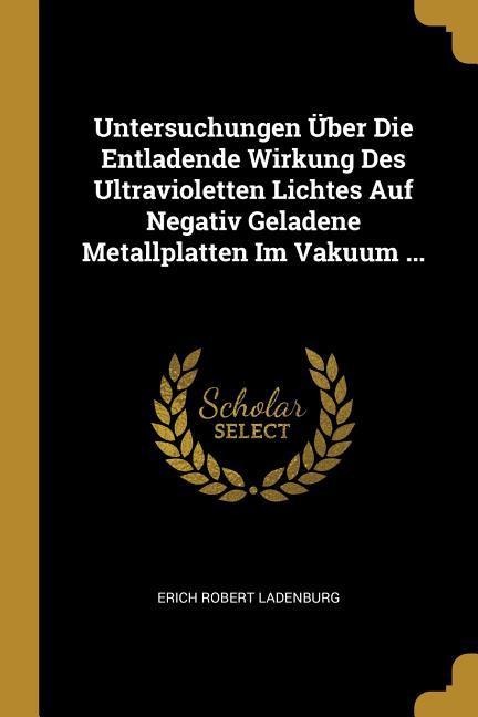 Untersuchungen Über Die Entladende Wirkung Des Ultravioletten Lichtes Auf Negativ Geladene Metallplatten Im Vakuum ...