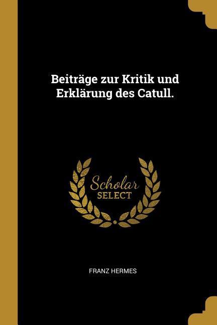 Beiträge Zur Kritik Und Erklärung Des Catull.