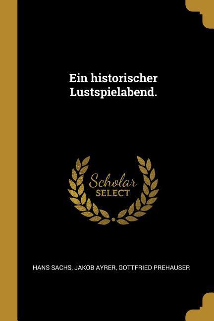 Ein Historischer Lustspielabend. - Hans Sachs/ Jakob Ayrer/ Gottfried Prehauser