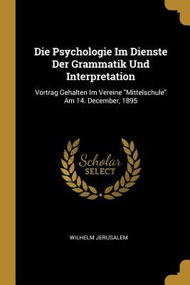 Die Psychologie Im Dienste Der Grammatik Und Interpretation: Vortrag Gehalten Im Vereine Mittelschule Am 14. December 1895