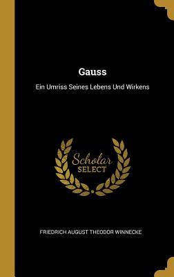Gauss: Ein Umriss Seines Lebens Und Wirkens