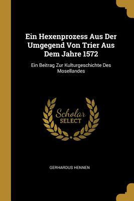 Ein Hexenprozess Aus Der Umgegend Von Trier Aus Dem Jahre 1572: Ein Beitrag Zur Kulturgeschichte Des Mosellandes