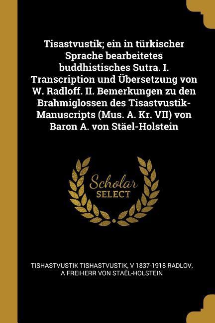 Tisastvustik; Ein in Türkischer Sprache Bearbeitetes Buddhistisches Sutra. I. Transcription Und Übersetzung Von W. Radloff. II. Bemerkungen Zu Den Bra