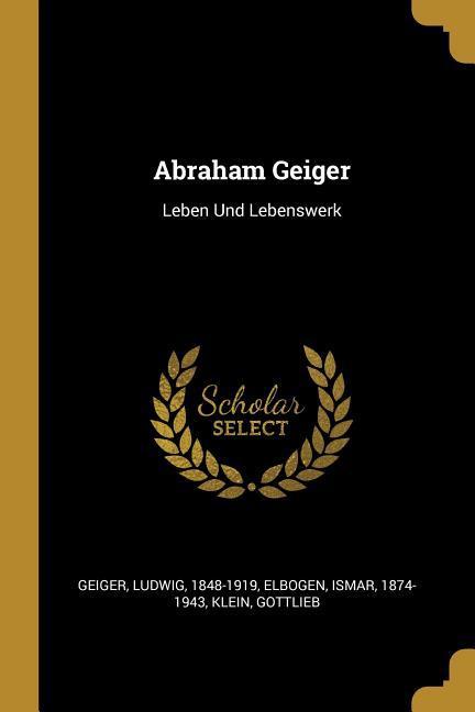 Abraham Geiger: Leben Und Lebenswerk - Ludwig Geiger/ Ismar Elbogen/ Klein Gottlieb
