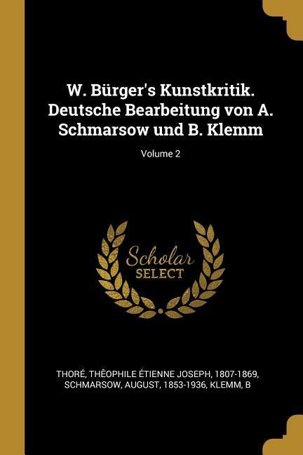 W. Bürger‘s Kunstkritik. Deutsche Bearbeitung Von A. Schmarsow Und B. Klemm; Volume 2