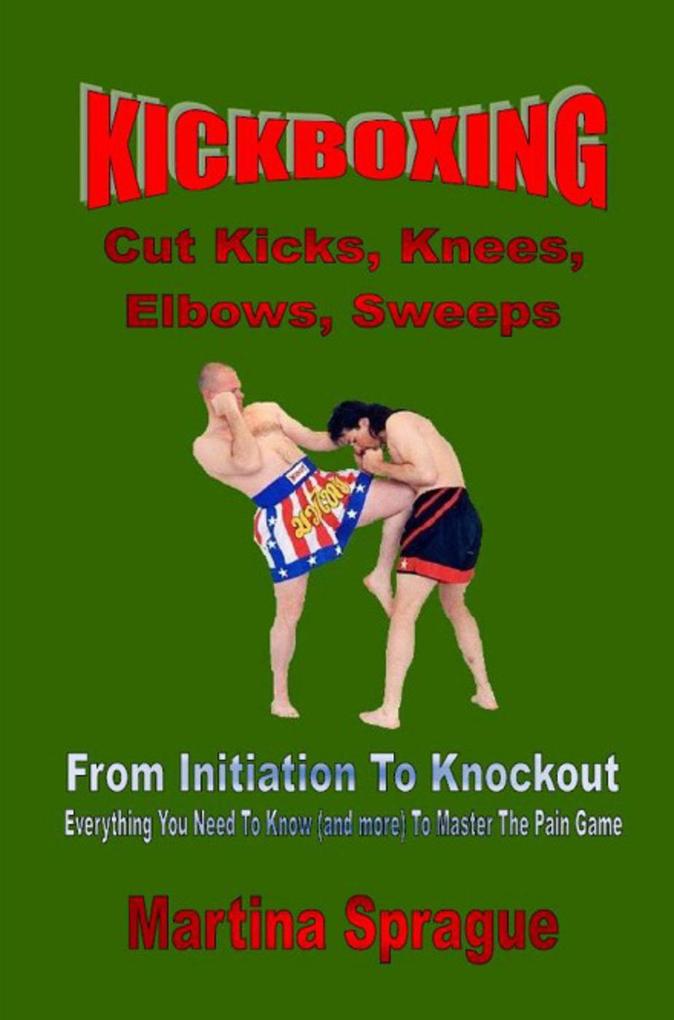 Kickboxing: Cut Kicks Knees Elbows Sweeps: From Initiation To Knockout (Kickboxing: From Initiation To Knockout #7)