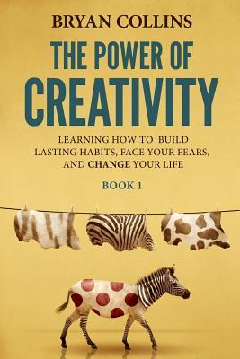 The Power of Creativity (Book 1): Learning How to Build Lasting Habits Face Your Fears and Change Your Life